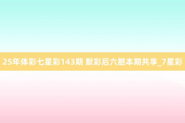 25年体彩七星彩143期 默彩后六胆本期共享_7星彩